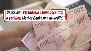 Bankaların, vatandaşın cebini boşalttığı o yetkileri Merkez Bankasına devredildi!