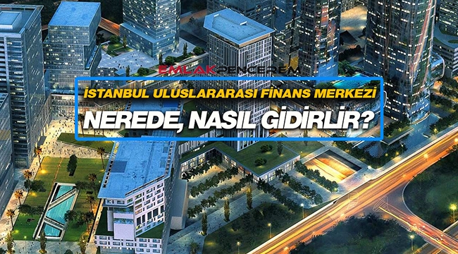 İstanbul Finans Merkezi (İFM) nerede yapılıyor, hangi tarihte açılacak?